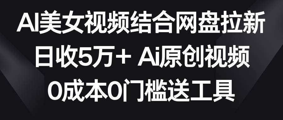 AI美女视频结合网盘拉新，日收5万+两分钟一条Ai原创视频，0成本0门槛送工具-锦晨科技网