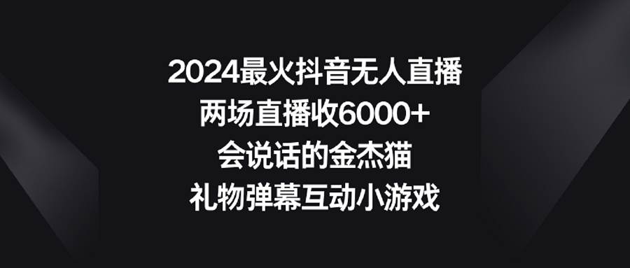 2024最火抖音无人直播，两场直播收6000+会说话的金杰猫 礼物弹幕互动小游戏-锦晨科技网