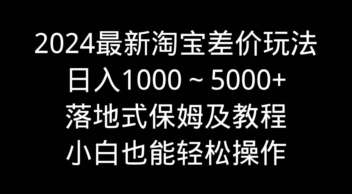 2024最新淘宝差价玩法,日入1000~5000+落地式保姆及教程 小白也能轻松操作-锦晨科技网