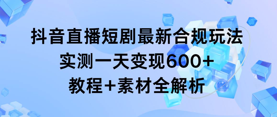 抖音直播短剧最新合规玩法，实测一天变现600+，教程+素材全解析-锦晨科技网