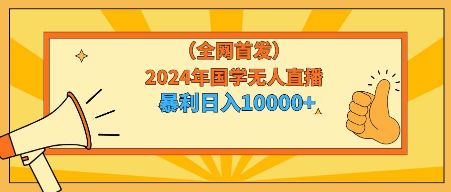 2024年国学无人直播暴力日入10000+小白也可操作-锦晨科技网
