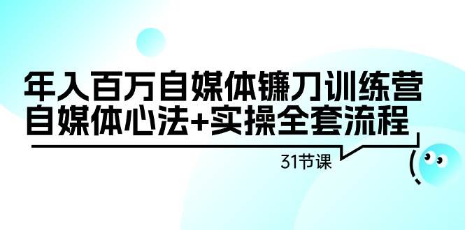 年入百万自媒体镰刀训练营：自媒体心法+实操全套流程（31节课）-锦晨科技网