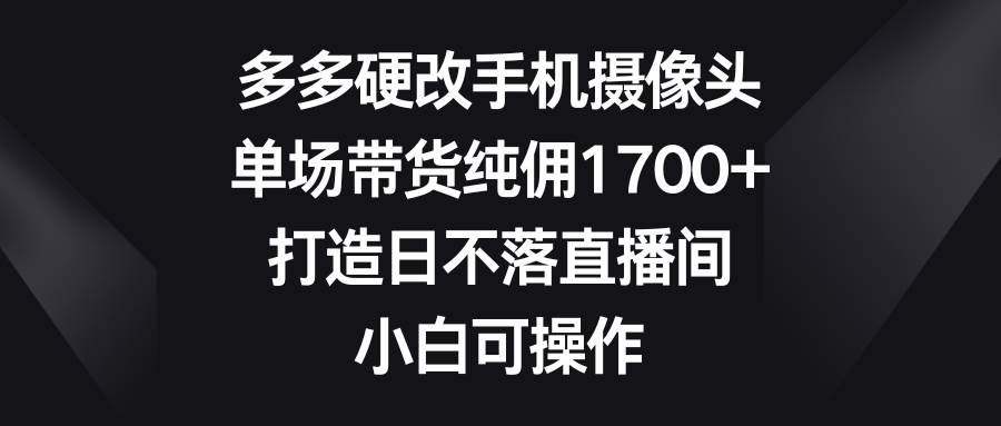 多多硬改手机摄像头，单场带货纯佣1700+，打造日不落直播间，小白可操作-锦晨科技网