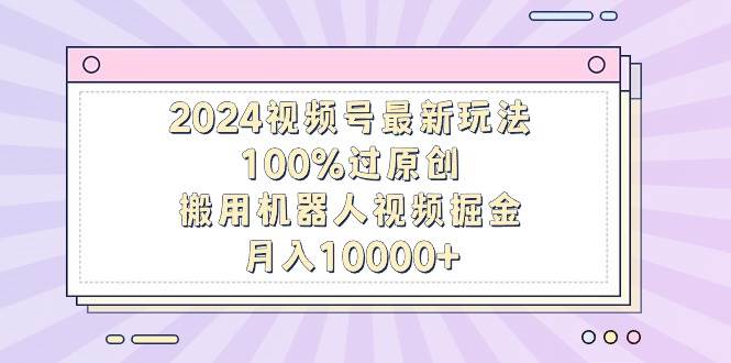 2024视频号最新玩法，100%过原创，搬用机器人视频掘金，月入10000+-锦晨科技网