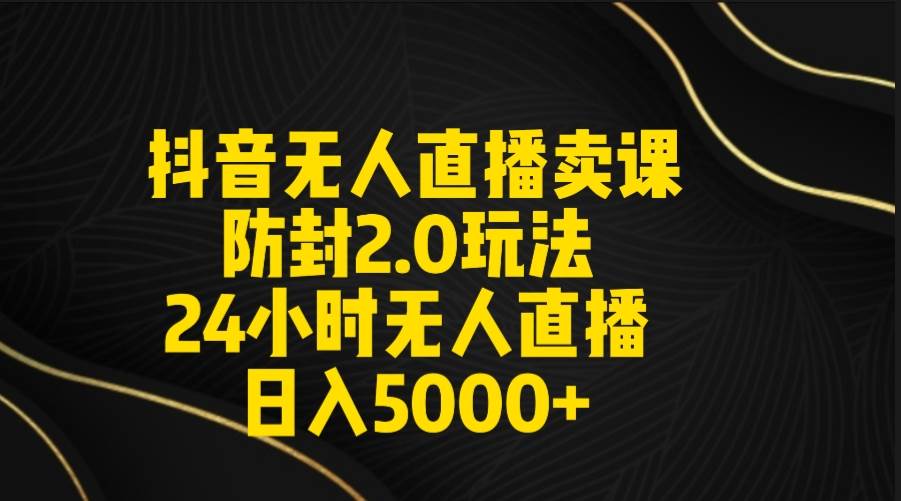 抖音无人直播卖课防封2.0玩法 打造日不落直播间 日入5000+附直播素材+音频-锦晨科技网