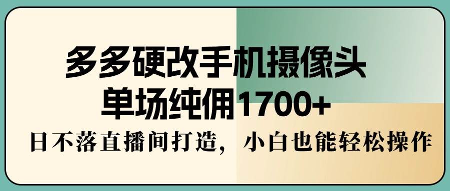 多多硬改手机摄像头，单场纯佣1700+，日不落直播间打造，小白也能轻松操作-锦晨科技网