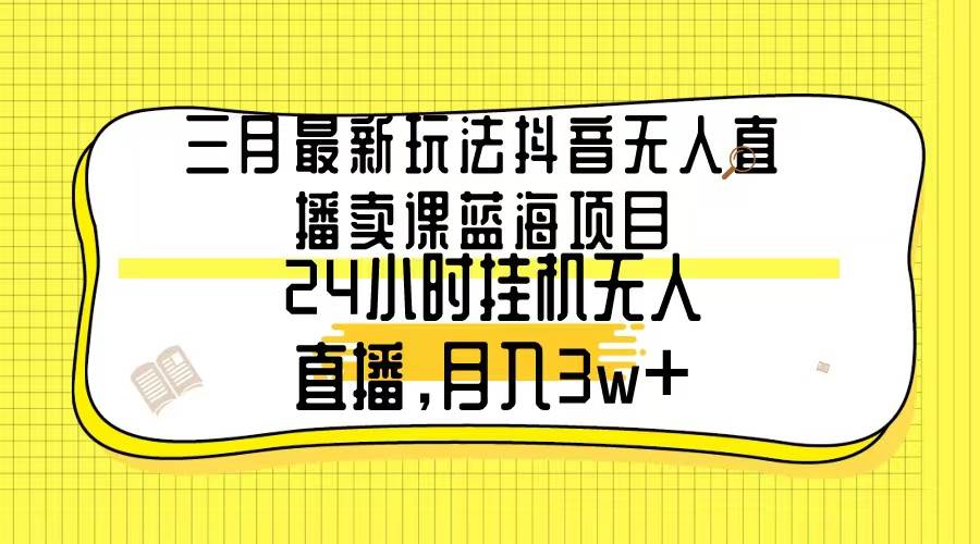 三月最新玩法抖音无人直播卖课蓝海项目，24小时无人直播，月入3w+-锦晨科技网