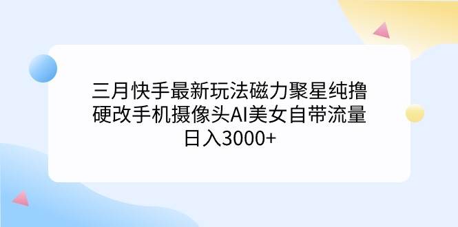 三月快手最新玩法磁力聚星纯撸，硬改手机摄像头AI美女自带流量日入3000+...-锦晨科技网