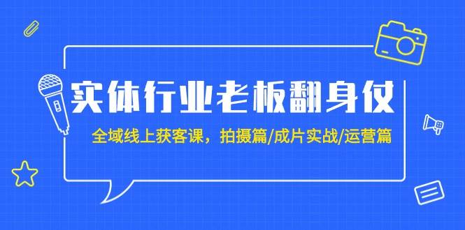 实体行业老板翻身仗：全域-线上获客课，拍摄篇/成片实战/运营篇（20节课）-锦晨科技网