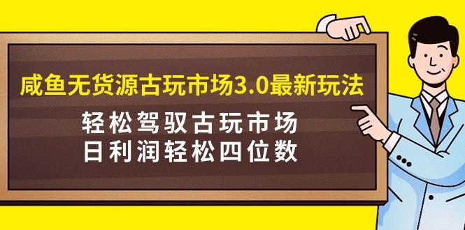 咸鱼无货源古玩市场3.0最新玩法，轻松驾驭古玩市场，日利润轻松四位数！...-锦晨科技网