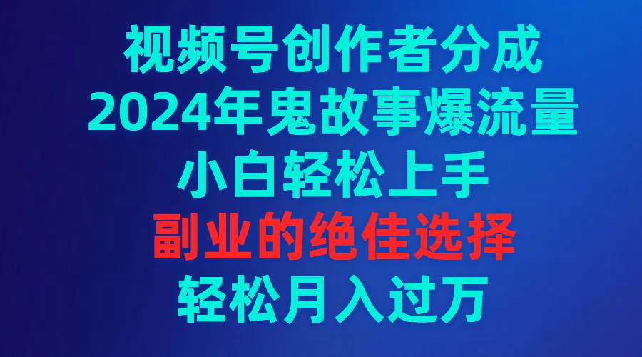 视频号创作者分成，2024年鬼故事爆流量，小白轻松上手，副业的绝佳选择...-锦晨科技网