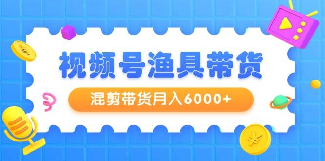 视频号渔具带货，混剪带货月入6000+，起号剪辑选品带货-锦晨科技网