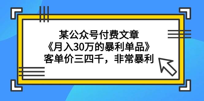 某公众号付费文章《月入30万的暴利单品》客单价三四千，非常暴利-锦晨科技网
