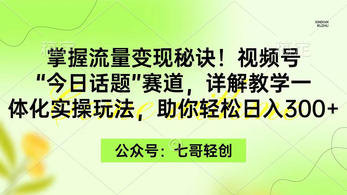 掌握流量变现秘诀！视频号“今日话题”赛道，一体化实操玩法，助你日入300+-锦晨科技网