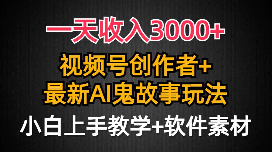 一天收入3000+，视频号创作者AI创作鬼故事玩法，条条爆流量，小白也能轻...-锦晨科技网