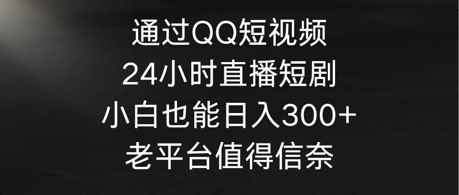 通过QQ短视频、24小时直播短剧，小白也能日入300+，老平台值得信奈-锦晨科技网