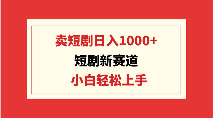 短剧新赛道：卖短剧日入1000+，小白轻松上手，可批量-锦晨科技网