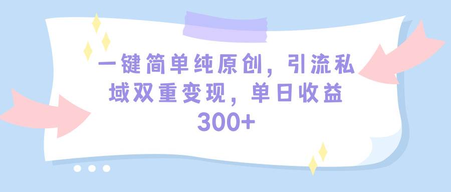 一键简单纯原创，引流私域双重变现，单日收益300+（教程+素材）-锦晨科技网
