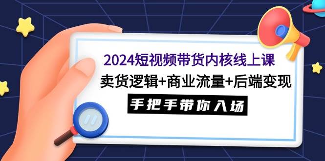 2024短视频带货内核线上课：卖货逻辑+商业流量+后端变现，手把手带你入场-锦晨科技网