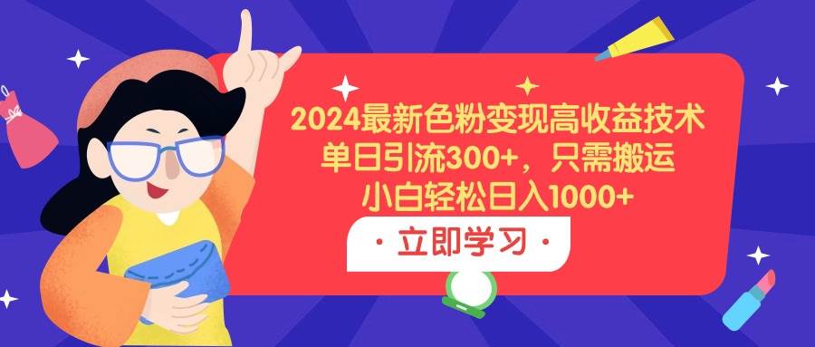 2024最新色粉变现高收益技术，单日引流300+，只需搬运，小白轻松日入1000+-锦晨科技网