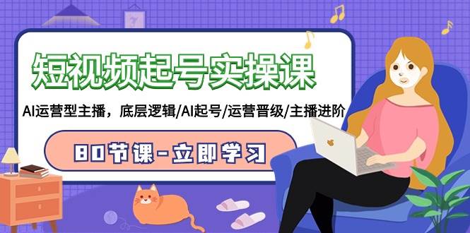 短视频起号实操课，AI运营型主播，底层逻辑/AI起号/运营晋级/主播进阶/80节-锦晨科技网