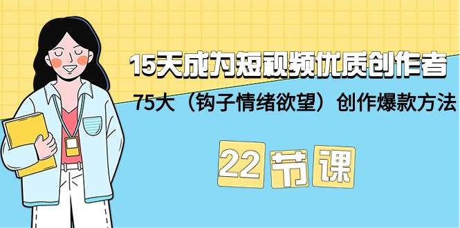 15天成为短视频-优质创作者+75大（钩子-情绪欲望）创作爆款方法-22节课-锦晨科技网