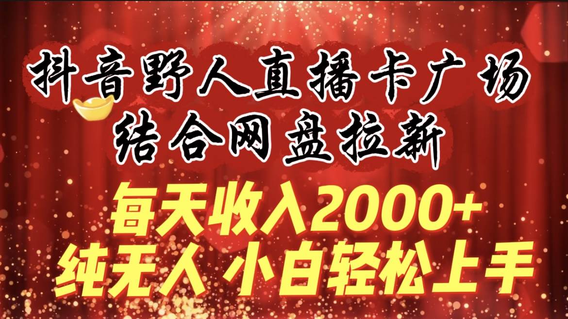 每天收入2000+，抖音野人直播卡广场，结合网盘拉新，纯无人，小白轻松上手-锦晨科技网