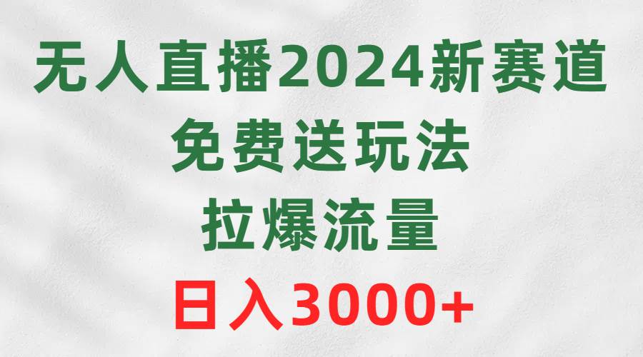 无人直播2024新赛道，免费送玩法，拉爆流量，日入3000+-锦晨科技网