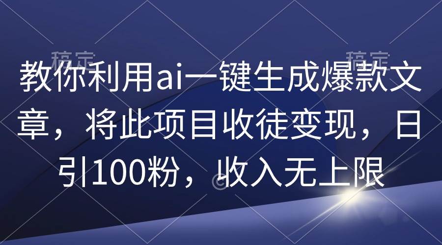 教你利用ai一键生成爆款文章，将此项目收徒变现，日引100粉，收入无上限-锦晨科技网