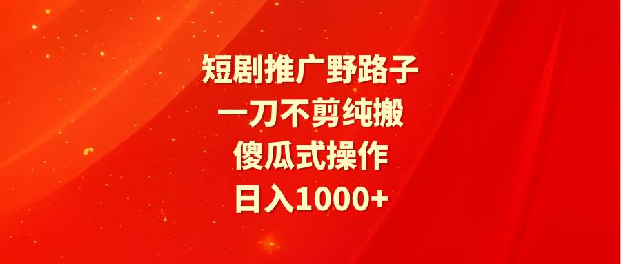 短剧推广野路子，一刀不剪纯搬运，傻瓜式操作，日入1000+-锦晨科技网