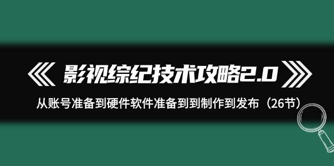 影视 综纪技术攻略2.0：从账号准备到硬件软件准备到到制作到发布（26节）-锦晨科技网