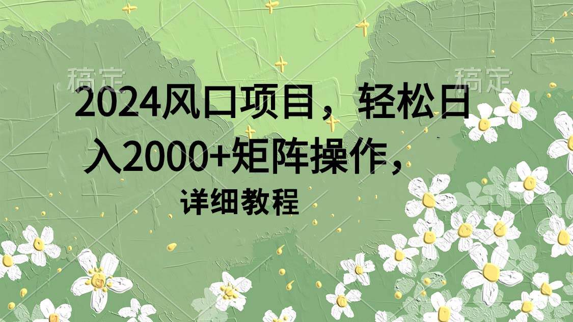 2024风口项目，轻松日入2000+矩阵操作，详细教程-锦晨科技网