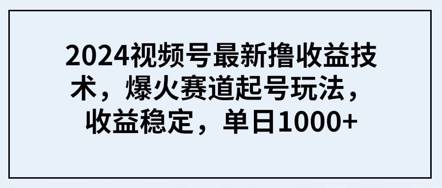 2024视频号最新撸收益技术，爆火赛道起号玩法，收益稳定，单日1000+-锦晨科技网