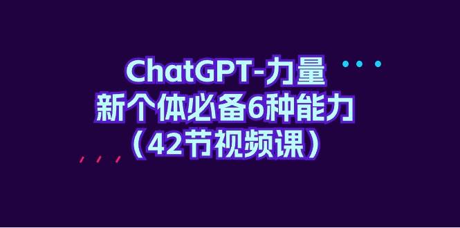 ChatGPT-力量 新个体必备6种能力（42节视频课）-锦晨科技网