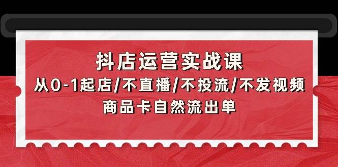 抖店运营实战课：从0-1起店/不直播/不投流/不发视频/商品卡自然流出单-锦晨科技网