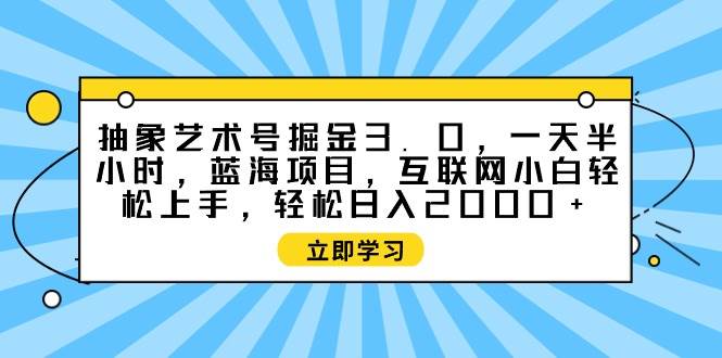 抽象艺术号掘金3.0，一天半小时 ，蓝海项目， 互联网小白轻松上手，轻松...-锦晨科技网