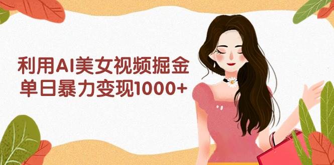 利用AI美女视频掘金，单日暴力变现1000+，多平台高收益，小白跟着干就完...-锦晨科技网
