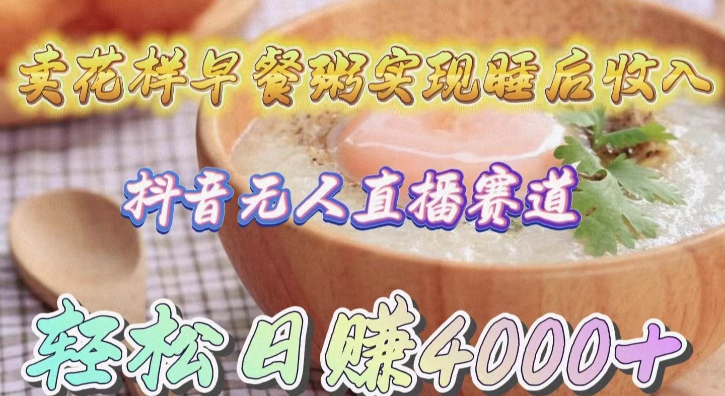 卖花样早餐粥实现睡后收入！抖音无人直播新赛道，轻松日赚4000+-锦晨科技网