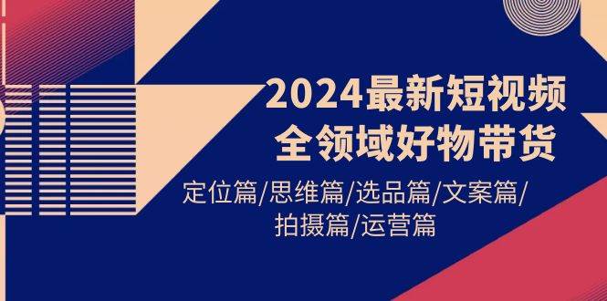 2024最新短视频全领域好物带货 定位篇/思维篇/选品篇/文案篇/拍摄篇/运营篇-锦晨科技网