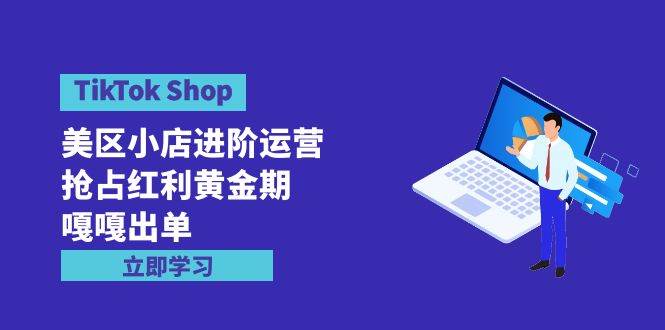 TikTok Shop-美区小店进阶运营,抢占红利黄金期 嘎嘎出单(7节课)-锦晨科技网