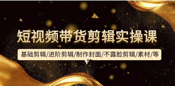 短视频带货剪辑实操课:基础剪辑/进阶剪辑/制作封面/不露脸剪辑/素材/等等-锦晨科技网