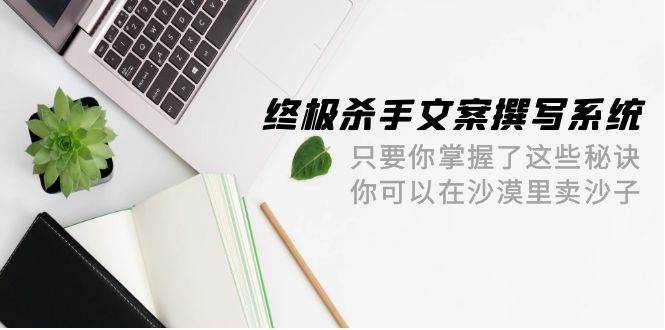 终极 杀手文案-撰写系统 只要你掌握了这些秘诀 你可以在沙漠里卖沙子-42节-锦晨科技网