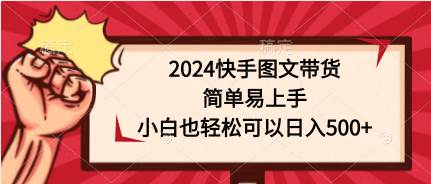 2024快手图文带货，简单易上手，小白也轻松可以日入500+-锦晨科技网
