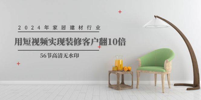 2024年家居建材行业，用短视频实现装修客户翻10倍（56节高清无水印）-锦晨科技网