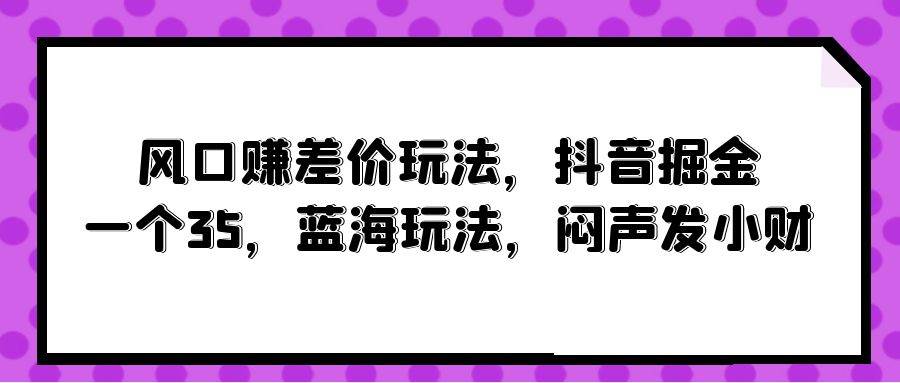 风口赚差价玩法，抖音掘金，一个35，蓝海玩法，闷声发小财-锦晨科技网