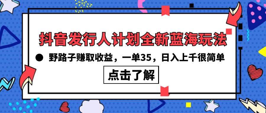 抖音发行人计划全新蓝海玩法，野路子赚取收益，一单35，日入上千很简单!-锦晨科技网