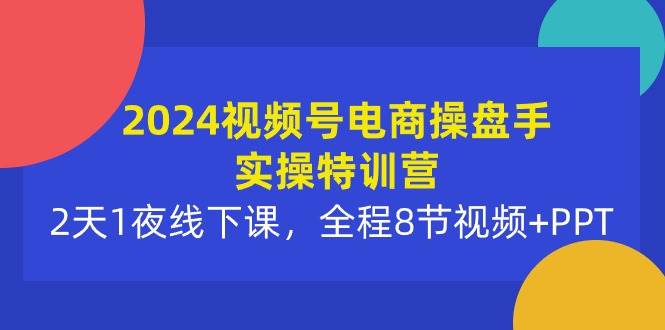 2024视频号电商操盘手实操特训营:2天1夜线下课,全程8节视频+PPT-锦晨科技网