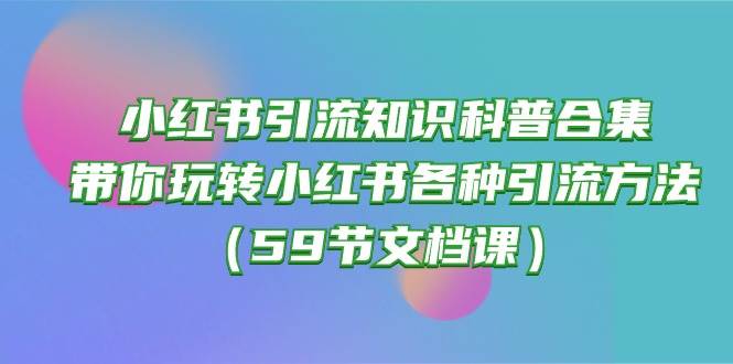 小红书引流知识科普合集，带你玩转小红书各种引流方法（59节文档课）-锦晨科技网