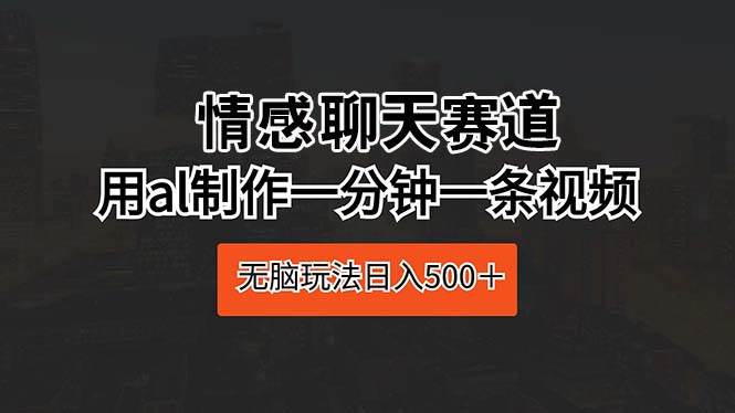 情感聊天赛道 用al制作一分钟一条视频 无脑玩法日入500＋-锦晨科技网