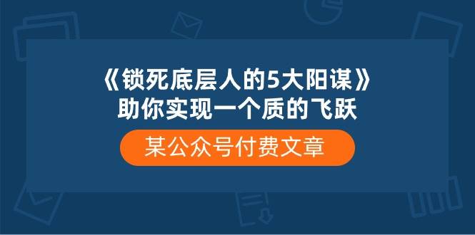 某付费文章《锁死底层人的5大阳谋》助你实现一个质的飞跃-锦晨科技网